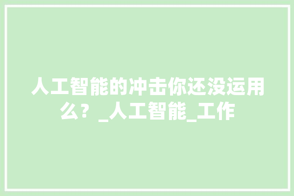 人工智能的冲击你还没运用么？_人工智能_工作 智能写作