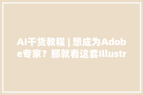 AI干货教程 | 想成为Adobe专家？那就看这套Illustrator视频课程_教程_对象