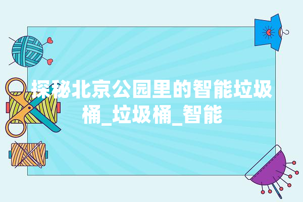 探秘北京公园里的智能垃圾桶_垃圾桶_智能