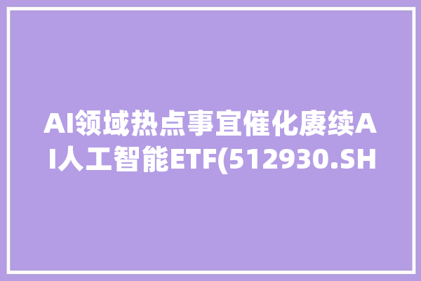 AI领域热点事宜催化赓续AI人工智能ETF(512930.SH)昨日净申购超1亿元！_人工智能_模子 计算机