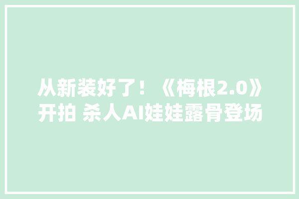 从新装好了！《梅根2.0》开拍 杀人AI娃娃露骨登场_人工智能_斯通 AI简讯