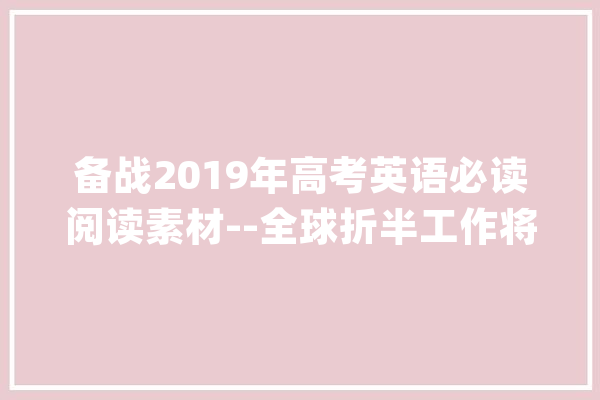 备战2019年高考英语必读阅读素材--全球折半工作将被人工智能取代_人工智能_年夜众 文字写作