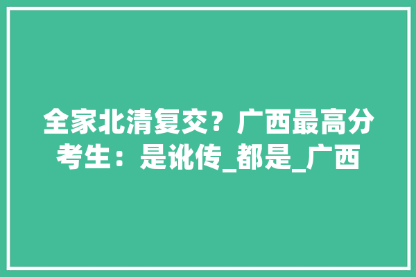 全家北清复交？广西最高分考生：是讹传_都是_广西 AI简讯