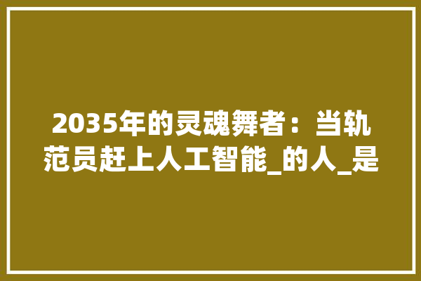 2035年的灵魂舞者：当轨范员赶上人工智能_的人_是在
