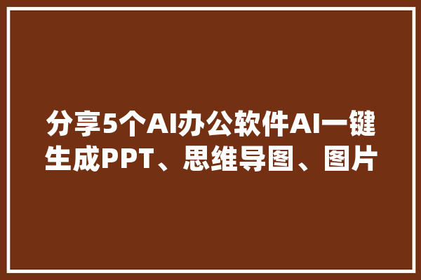 分享5个AI办公软件AI一键生成PPT、思维导图、图片、视频等！_用户_对象 智能助手