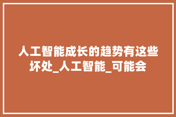 人工智能成长的趋势有这些坏处_人工智能_可能会 智能助手