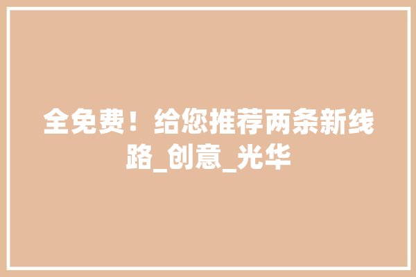全免费！给您推荐两条新线路_创意_光华 AI快讯