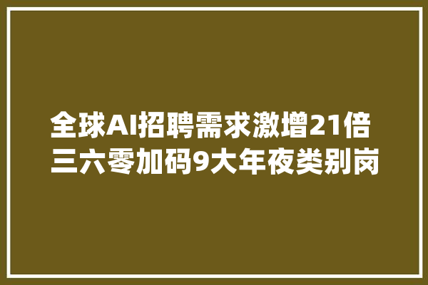 全球AI招聘需求激增21倍 三六零加码9大年夜类别岗位招聘_模子_措辞 AI快讯