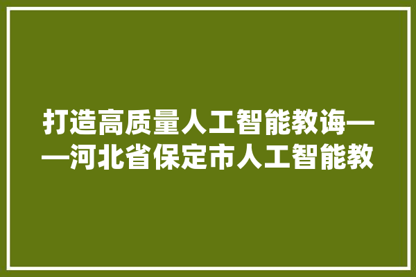 打造高质量人工智能教诲——河北省保定市人工智能教诲探索之路_人工智能_保定市 AI快讯