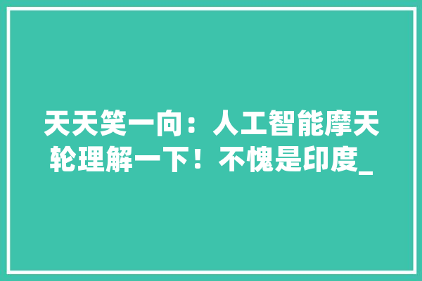 天天笑一向：人工智能摩天轮理解一下！不愧是印度_走了_房钱 科技快讯