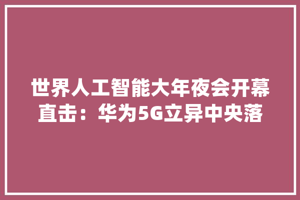 世界人工智能大年夜会开幕直击：华为5G立异中央落户浦东_人工智能_全球 文字写作