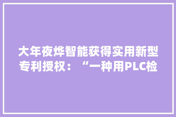 大年夜烨智能获得实用新型专利授权：“一种用PLC检测高频脉冲旗子暗记的检测装配”_暗记_多谐振荡器