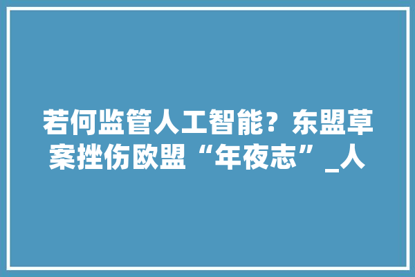 若何监管人工智能？东盟草案挫伤欧盟“年夜志”_人工智能_东盟
