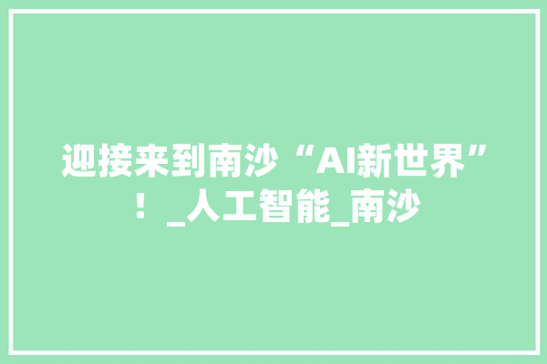 迎接来到南沙“AI新世界”！_人工智能_南沙 AI简讯