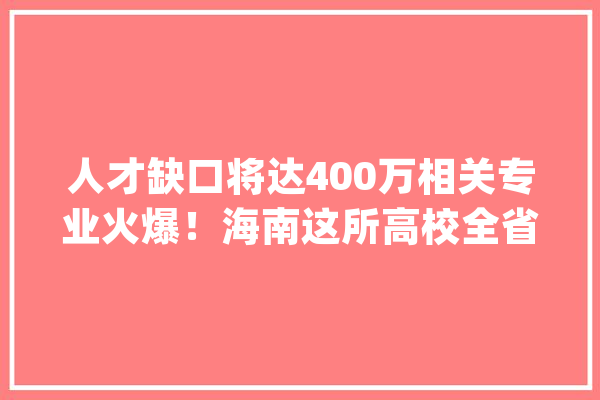 人才缺口将达400万相关专业火爆！海南这所高校全省\"首批\"开设_人工智能_海南 文字写作