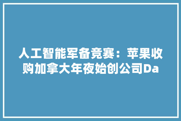 人工智能军备竞赛：苹果收购加拿大年夜始创公司DarwinAI_人工智能_库克 AI简讯