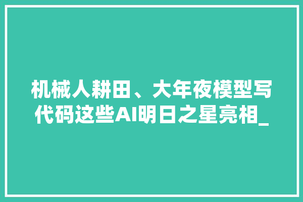 机械人耕田、大年夜模型写代码这些AI明日之星亮相_科技有限公司_北京