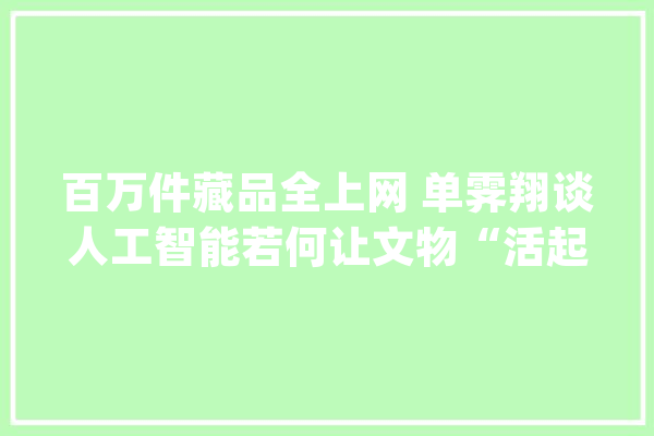 百万件藏品全上网 单霁翔谈人工智能若何让文物“活起来”_故宫_故宫博物院