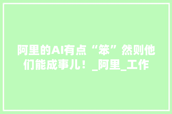阿里的AI有点“笨”然则他们能成事儿！_阿里_工作