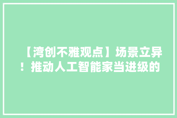 【湾创不雅观点】场景立异！推动人工智能家当进级的“新模式”_场景_人工智能