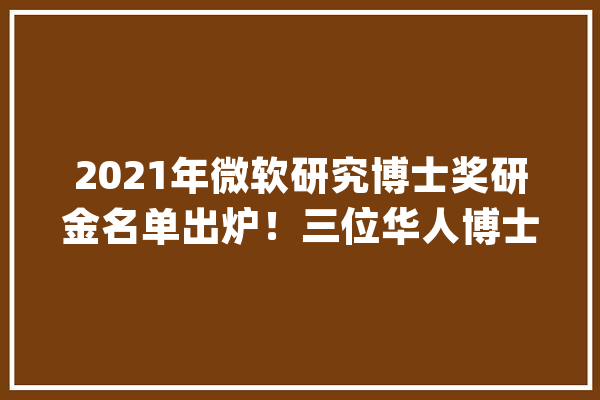 2021年微软研究博士奖研金名单出炉！三位华人博士生入选每人42000美元_微软_年夜学 绘影字幕