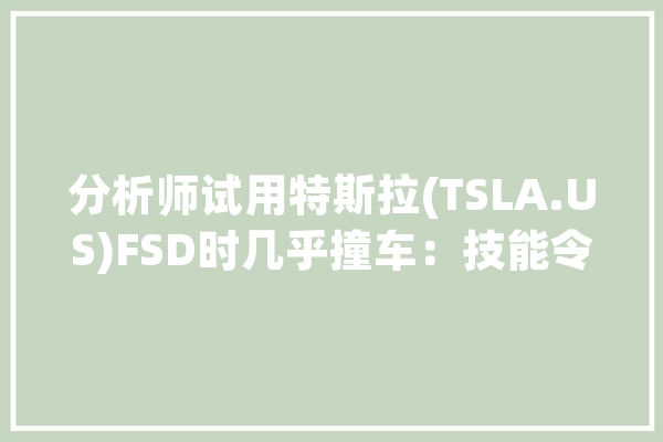分析师试用特斯拉(TSLA.US)FSD时几乎撞车：技能令人赞叹但离全自动还很远_特斯拉_将在 AI简讯