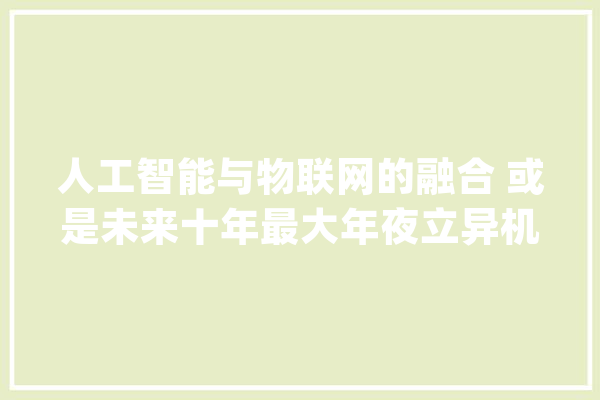 人工智能与物联网的融合 或是未来十年最大年夜立异机遇_家当_科技立异