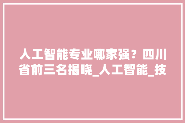 人工智能专业哪家强？四川省前三名揭晓_人工智能_技巧 智能问答