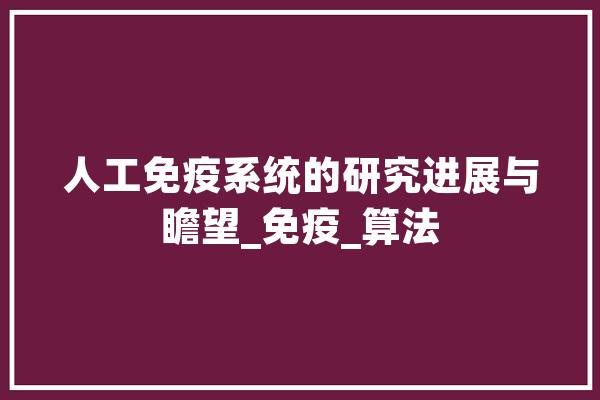人工免疫系统的研究进展与瞻望_免疫_算法