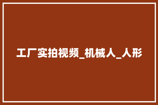 工厂实拍视频_机械人_人形 智能写作