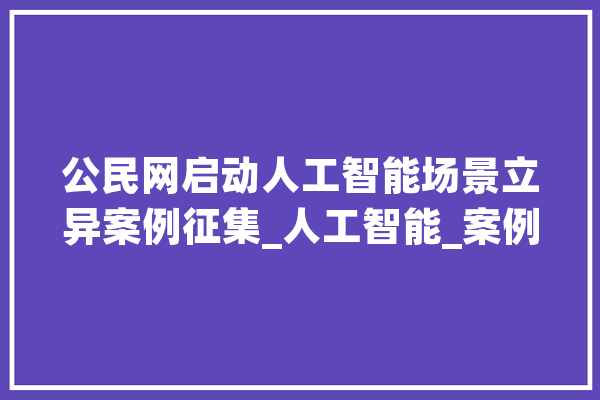 公民网启动人工智能场景立异案例征集_人工智能_案例