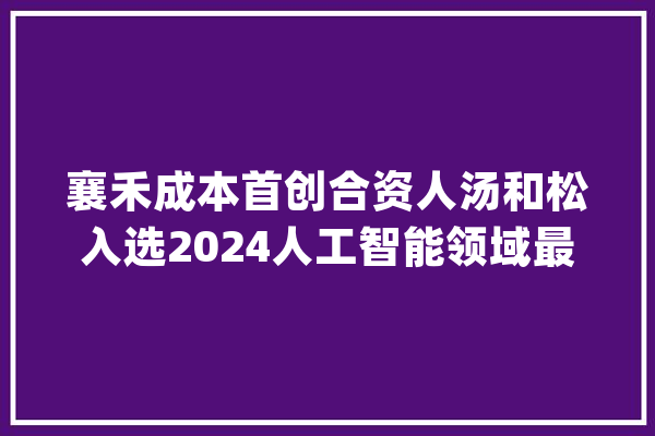 襄禾成本首创合资人汤和松入选2024人工智能领域最佳投资人TOP20_人工智能_技巧 云服务