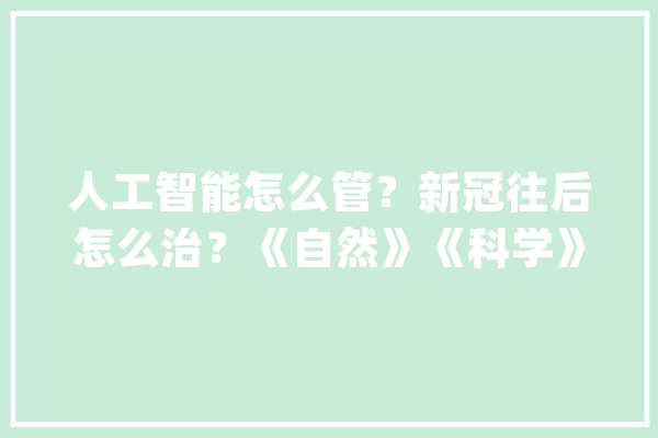 人工智能怎么管？新冠往后怎么治？《自然》《科学》瞻望2024值得关注的科学事宜_中微子_科学 AI快讯