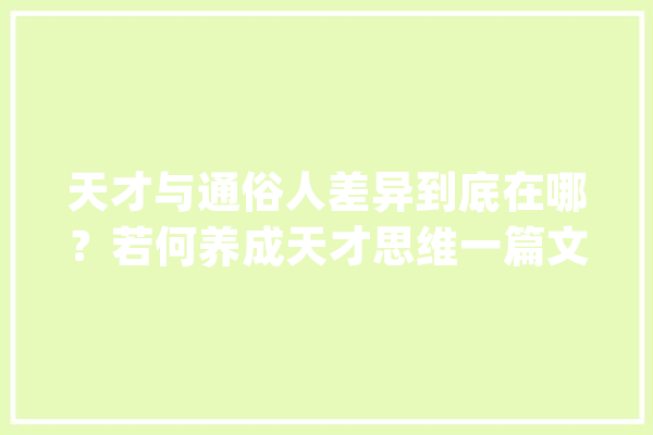 天才与通俗人差异到底在哪？若何养成天才思维一篇文章改变你_美观_天才 云服务