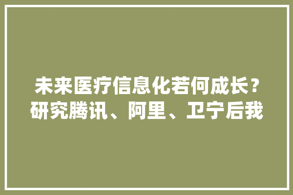 未来医疗信息化若何成长？研究腾讯、阿里、卫宁后我们猜测……_病院_医疗 AI简讯