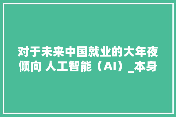 对于未来中国就业的大年夜倾向 人工智能（AI）_本身的_求职者 AI快讯