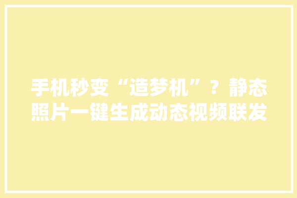 手机秒变“造梦机”？静态照片一键生成动态视频联发科这波厉害_也能_视频
