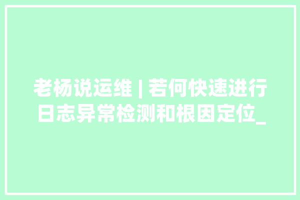 老杨说运维 | 若何快速进行日志异常检测和根因定位_指标_日记