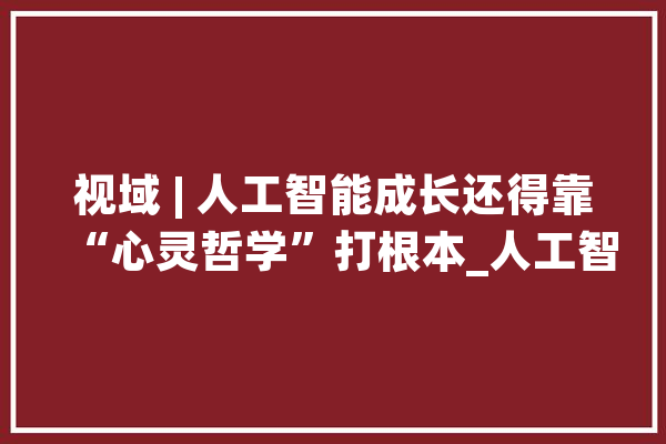 视域 | 人工智能成长还得靠“心灵哲学”打根本_人工智能_意向性 智能问答
