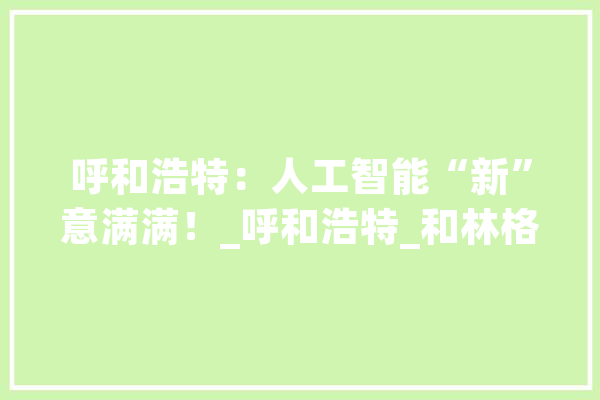 呼和浩特：人工智能“新”意满满！_呼和浩特_和林格尔