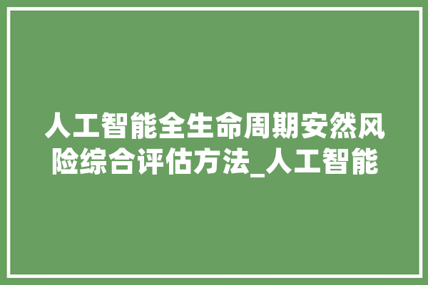人工智能全生命周期安然风险综合评估方法_人工智能_风险 绘影字幕