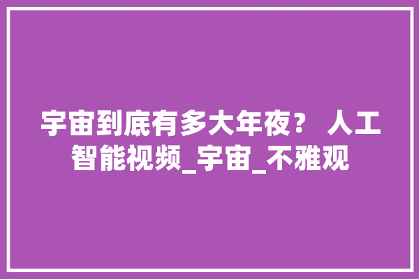 宇宙到底有多大年夜？ 人工智能视频_宇宙_不雅观 智能问答