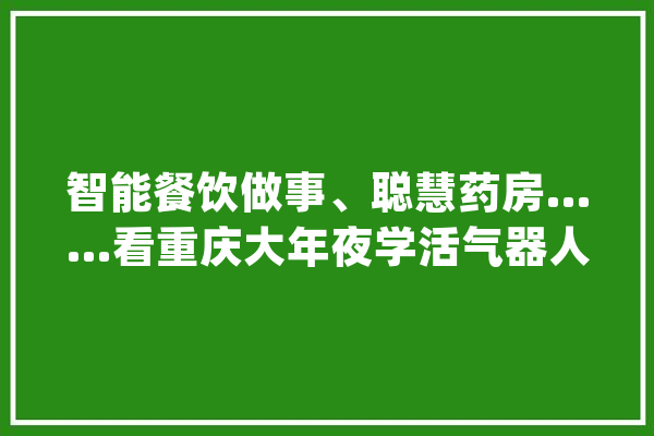 智能餐饮做事、聪慧药房……看重庆大年夜学活气器人创意大年夜比拼_机械人_人工智能 智能助手