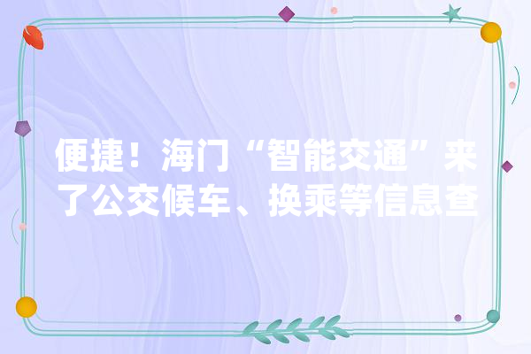 便捷！海门“智能交通”来了公交候车、换乘等信息查询一键就搞定！_智能交通_公交