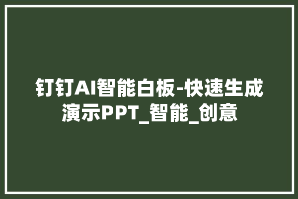 钉钉AI智能白板-快速生成演示PPT_智能_创意 智能助手