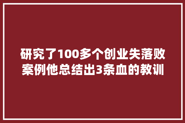 研究了100多个创业失落败案例他总结出3条血的教训_创业者_本身的 智能问答