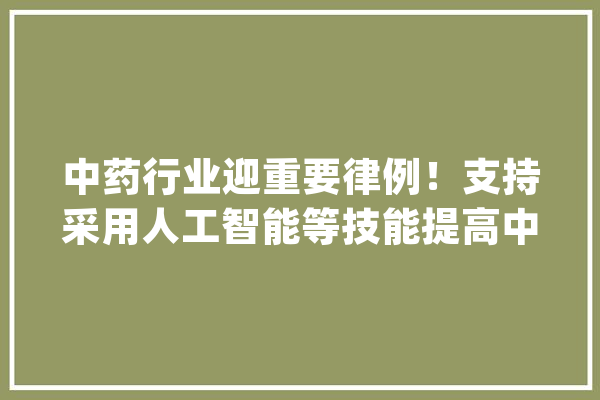 中药行业迎重要律例！支持采用人工智能等技能提高中药质量_中药_尺度
