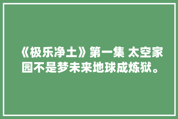 《极乐净土》第一集 太空家园不是梦未来地球成炼狱。..._穷汉_极乐 智能写作