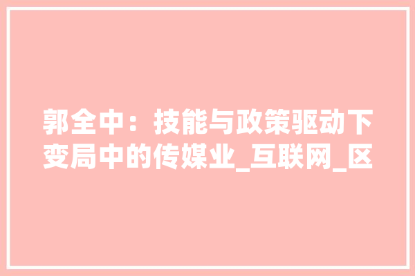 郭全中：技能与政策驱动下变局中的传媒业_互联网_区块 云服务