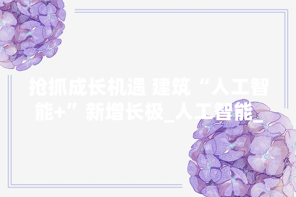 抢抓成长机遇 建筑“人工智能+”新增长极_人工智能_家当 智能写作